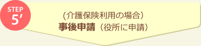 STEP5' (介護保険利用の場合)事後申請(役所に申請)
